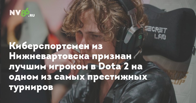 Киберспортсмен из Нижневартовска признан лучшим игроком в Dota 2 на одном из самых престижных турниров - NV86